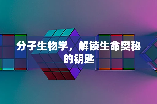 分子生物学，解锁生命奥秘的钥匙