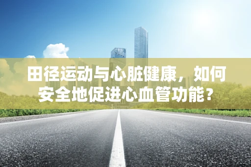 田径运动与心脏健康，如何安全地促进心血管功能？