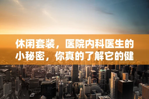 休闲套装，医院内科医生的小秘密，你真的了解它的健康价值吗？