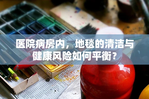 医院病房内，地毯的清洁与健康风险如何平衡？