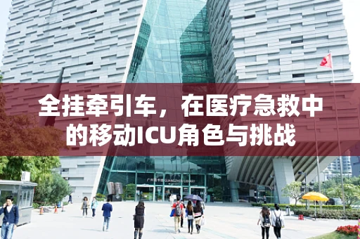 全挂牵引车，在医疗急救中的移动ICU角色与挑战