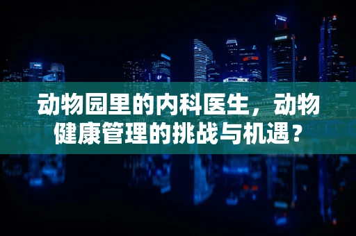 动物园里的内科医生，动物健康管理的挑战与机遇？