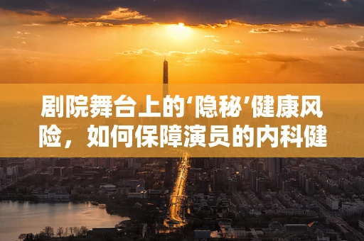 剧院舞台上的‘隐秘’健康风险，如何保障演员的内科健康？
