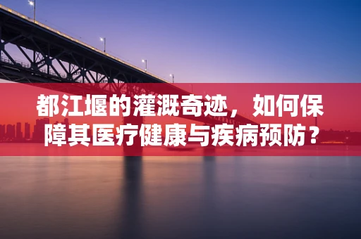 都江堰的灌溉奇迹，如何保障其医疗健康与疾病预防？