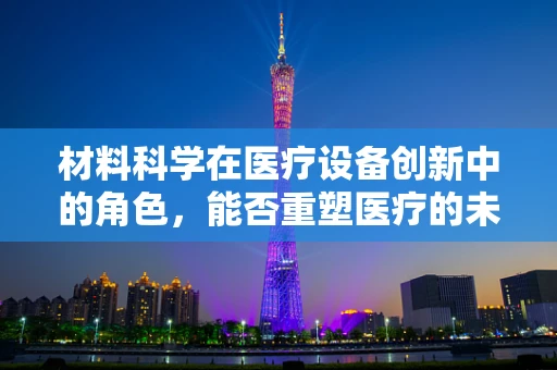 材料科学在医疗设备创新中的角色，能否重塑医疗的未来？