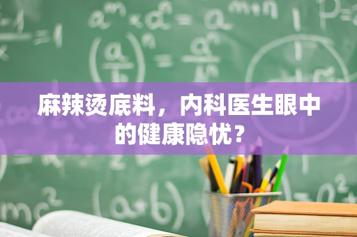 麻辣烫底料，内科医生眼中的健康隐忧？