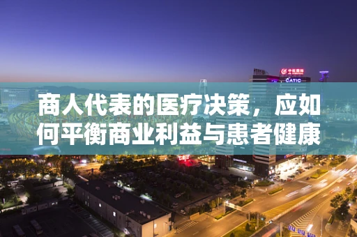 商人代表的医疗决策，应如何平衡商业利益与患者健康？