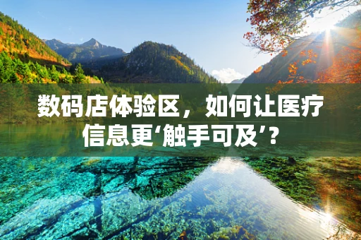 数码店体验区，如何让医疗信息更‘触手可及’？