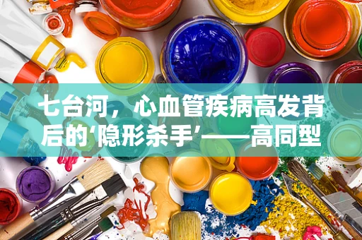 七台河，心血管疾病高发背后的‘隐形杀手’——高同型半胱氨酸血症
