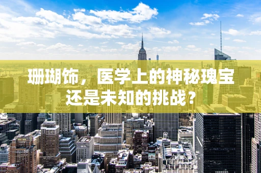 珊瑚饰，医学上的神秘瑰宝还是未知的挑战？
