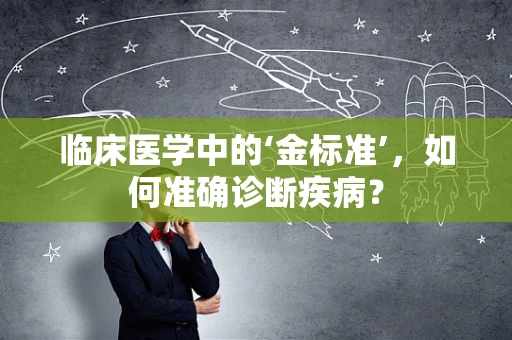 临床医学中的‘金标准’，如何准确诊断疾病？