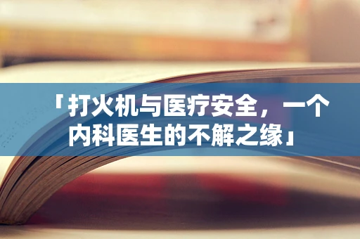 「打火机与医疗安全，一个内科医生的不解之缘」