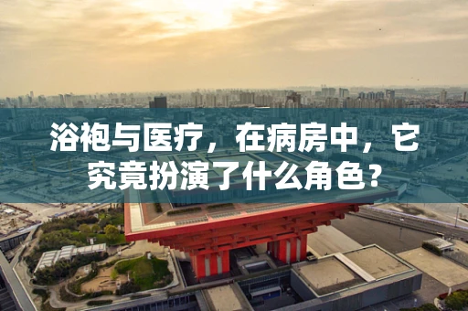 浴袍与医疗，在病房中，它究竟扮演了什么角色？