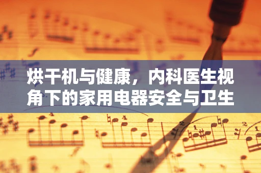 烘干机与健康，内科医生视角下的家用电器安全与卫生考量