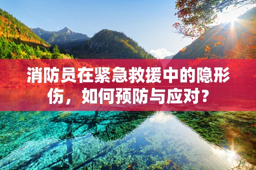 消防员在紧急救援中的隐形伤，如何预防与应对？
