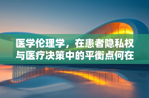 医学伦理学，在患者隐私权与医疗决策中的平衡点何在？