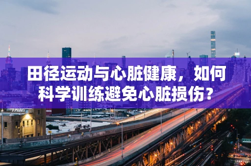 田径运动与心脏健康，如何科学训练避免心脏损伤？