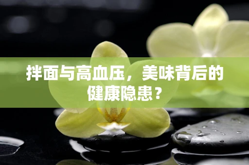 拌面与高血压，美味背后的健康隐患？