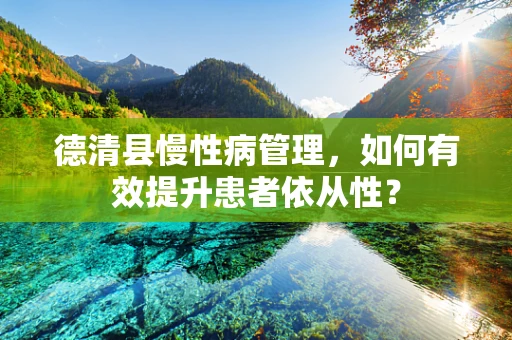 德清县慢性病管理，如何有效提升患者依从性？