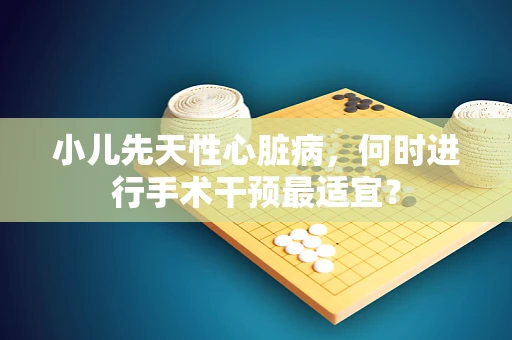小儿先天性心脏病，何时进行手术干预最适宜？