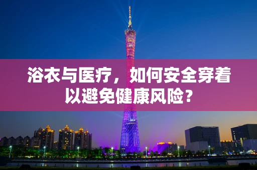 浴衣与医疗，如何安全穿着以避免健康风险？