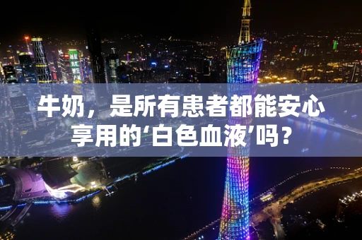 牛奶，是所有患者都能安心享用的‘白色血液’吗？