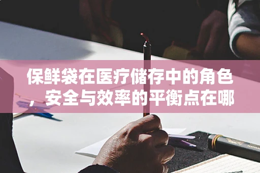 保鲜袋在医疗储存中的角色，安全与效率的平衡点在哪里？