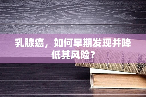 乳腺癌，如何早期发现并降低其风险？