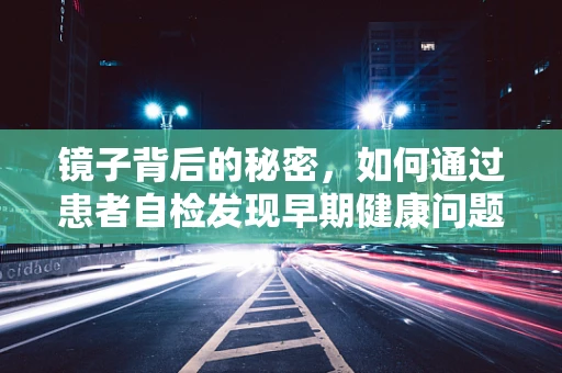 镜子背后的秘密，如何通过患者自检发现早期健康问题？