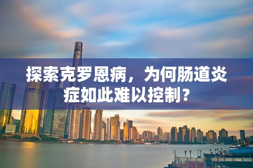 探索克罗恩病，为何肠道炎症如此难以控制？