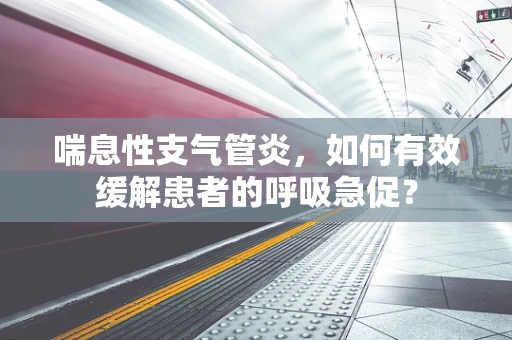 喘息性支气管炎，如何有效缓解患者的呼吸急促？