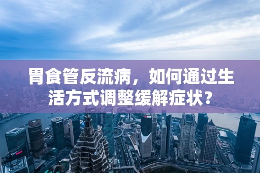 胃食管反流病，如何通过生活方式调整缓解症状？