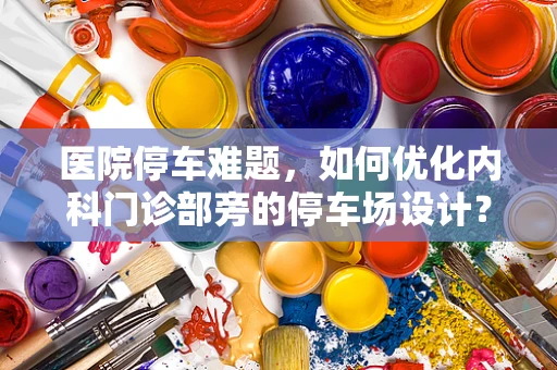 医院停车难题，如何优化内科门诊部旁的停车场设计？