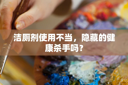 洁厕剂使用不当，隐藏的健康杀手吗？