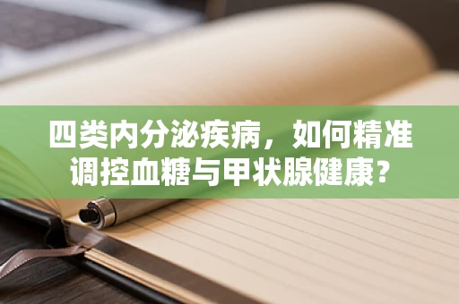 四类内分泌疾病，如何精准调控血糖与甲状腺健康？