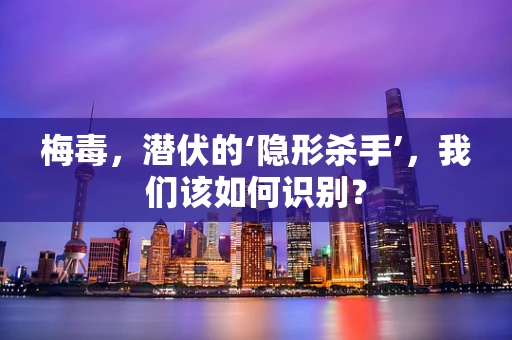 梅毒，潜伏的‘隐形杀手’，我们该如何识别？