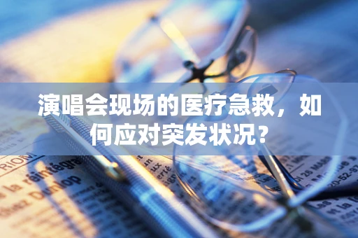 演唱会现场的医疗急救，如何应对突发状况？