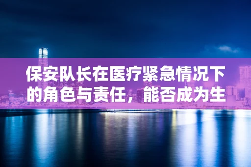 保安队长在医疗紧急情况下的角色与责任，能否成为生命线的守护者？