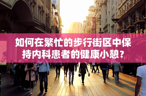 如何在繁忙的步行街区中保持内科患者的健康小憩？