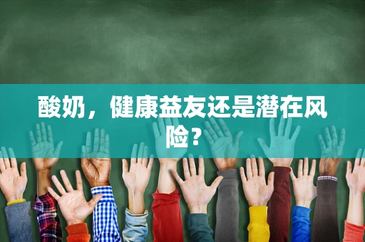 酸奶，健康益友还是潜在风险？