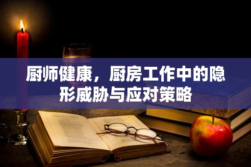 厨师健康，厨房工作中的隐形威胁与应对策略