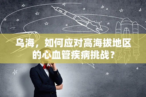 乌海，如何应对高海拔地区的心血管疾病挑战？
