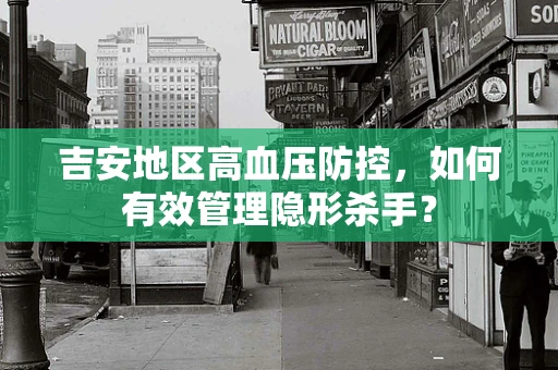 吉安地区高血压防控，如何有效管理隐形杀手？
