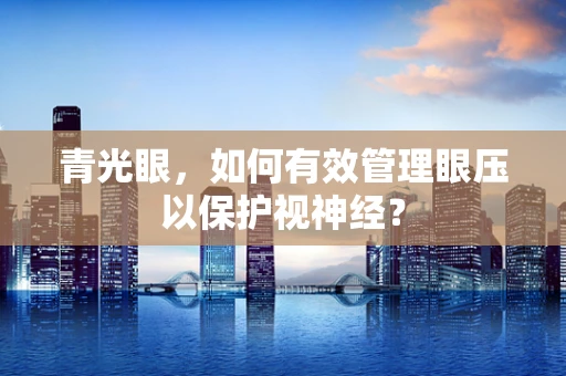 青光眼，如何有效管理眼压以保护视神经？