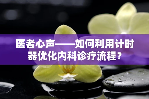 医者心声——如何利用计时器优化内科诊疗流程？