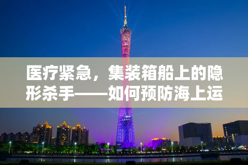 医疗紧急，集装箱船上的隐形杀手——如何预防海上运输中的健康风险？