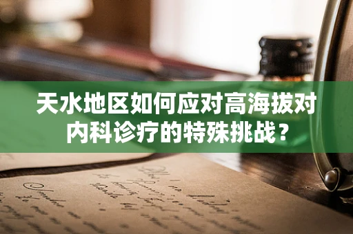 天水地区如何应对高海拔对内科诊疗的特殊挑战？