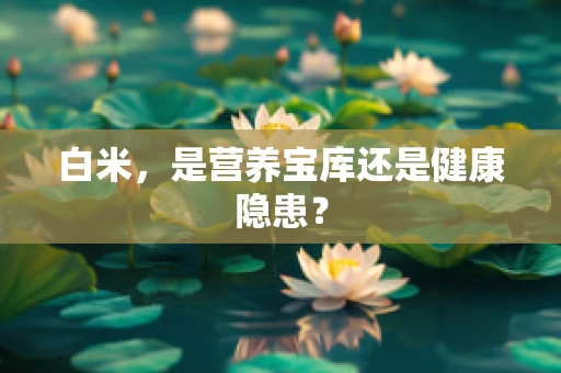 白米，是营养宝库还是健康隐患？