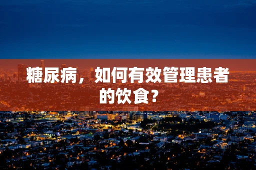 糖尿病，如何有效管理患者的饮食？