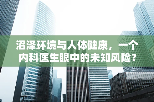 沼泽环境与人体健康，一个内科医生眼中的未知风险？